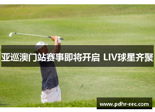 亚巡澳门站赛事即将开启 LIV球星齐聚