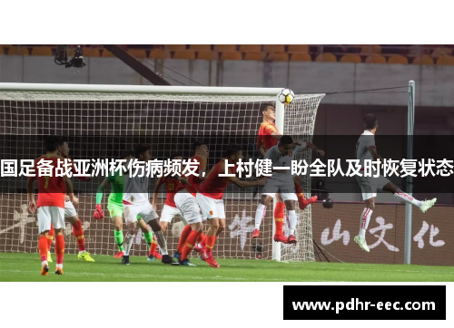 国足备战亚洲杯伤病频发，上村健一盼全队及时恢复状态